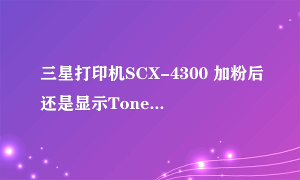 三星打印机SCX-4300 加粉后还是显示Toner Empty