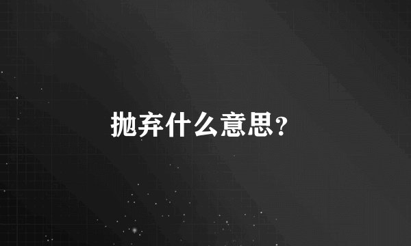 抛弃什么意思？