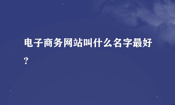 电子商务网站叫什么名字最好？