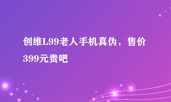 创维L99老人手机真伪，售价399元贵吧