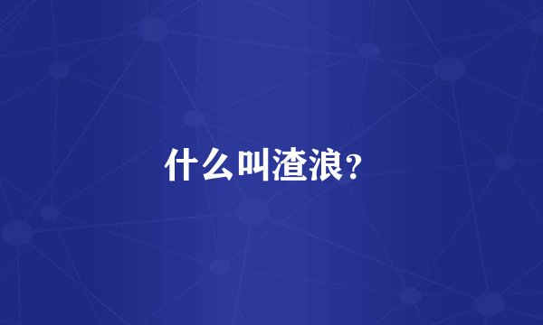 什么叫渣浪？