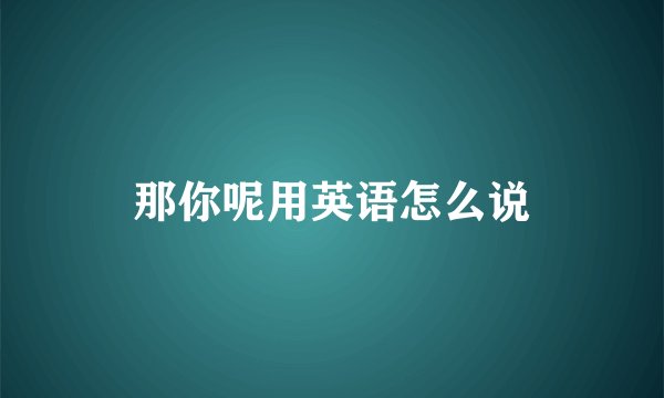 那你呢用英语怎么说