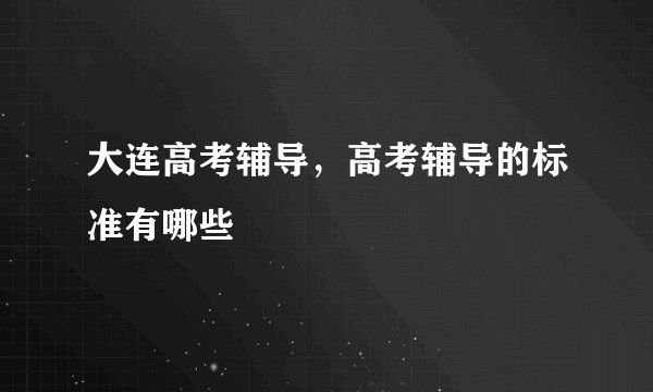 大连高考辅导，高考辅导的标准有哪些