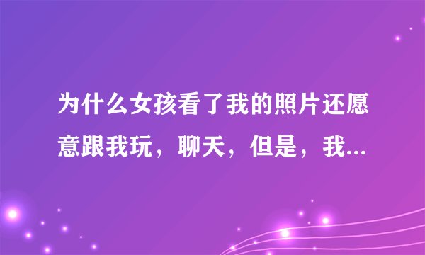为什么女孩看了我的照片还愿意跟我玩，聊天，但是，我总会时不时冒出想法觉得自己很丑！认为她也觉得我很