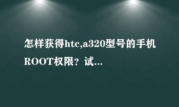 怎样获得htc,a320型号的手机ROOT权限？试了好多软件不行，是安卓4.0的。