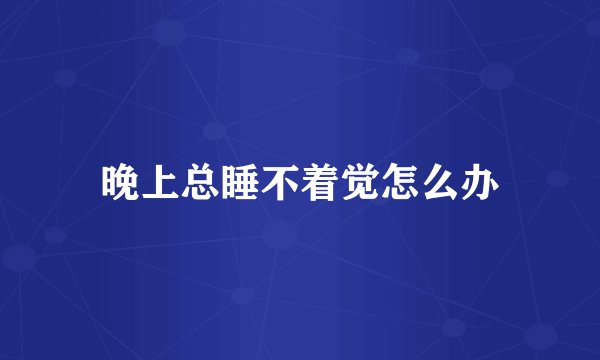 晚上总睡不着觉怎么办