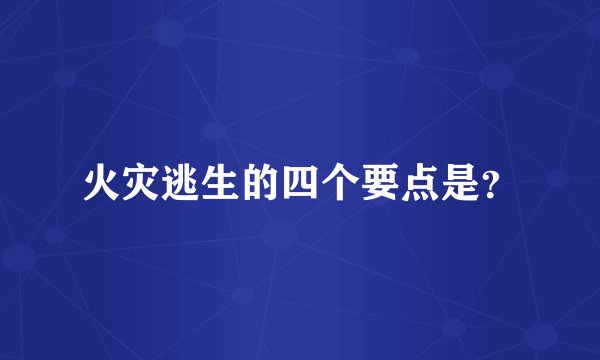 火灾逃生的四个要点是？