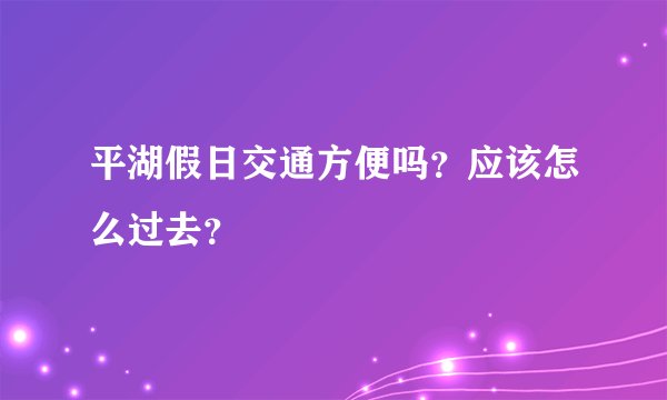 平湖假日交通方便吗？应该怎么过去？