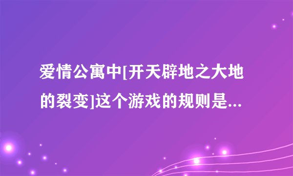 爱情公寓中[开天辟地之大地的裂变]这个游戏的规则是怎样的？？急！！好评