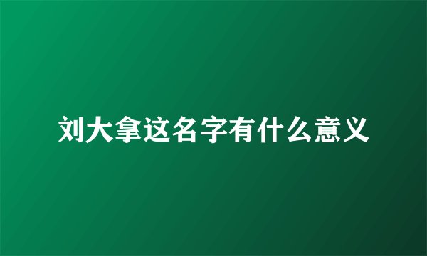 刘大拿这名字有什么意义