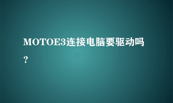 MOTOE3连接电脑要驱动吗？