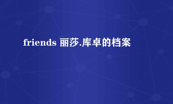 friends 丽莎.库卓的档案