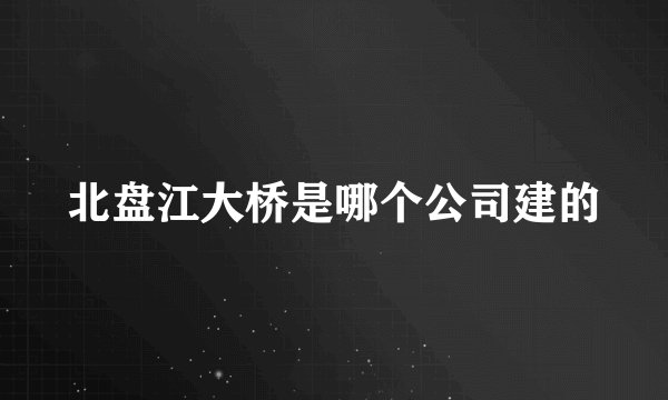 北盘江大桥是哪个公司建的