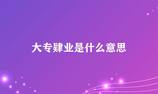 大专肄业是什么意思