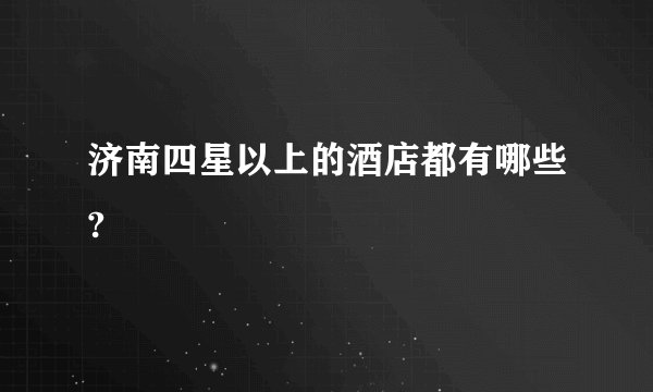 济南四星以上的酒店都有哪些?