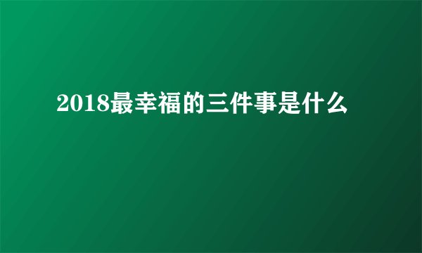 2018最幸福的三件事是什么