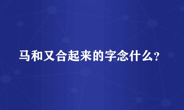 马和又合起来的字念什么？