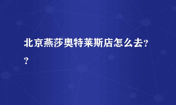 北京燕莎奥特莱斯店怎么去？？