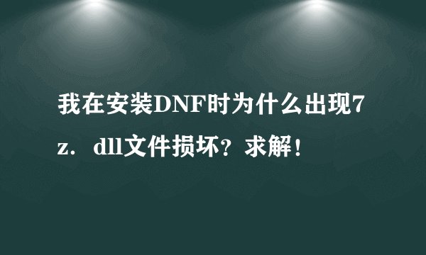 我在安装DNF时为什么出现7z．dll文件损坏？求解！