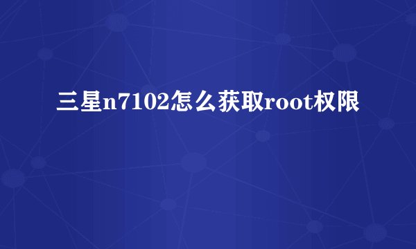 三星n7102怎么获取root权限