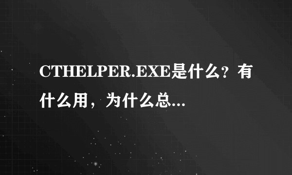CTHELPER.EXE是什么？有什么用，为什么总是检测到这个玩意要修改我的注册表？