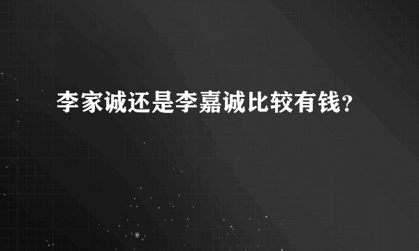 李家诚还是李嘉诚比较有钱？