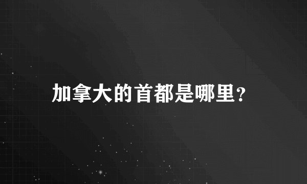 加拿大的首都是哪里？