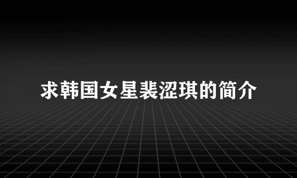 求韩国女星裴涩琪的简介