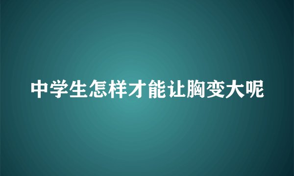 中学生怎样才能让胸变大呢