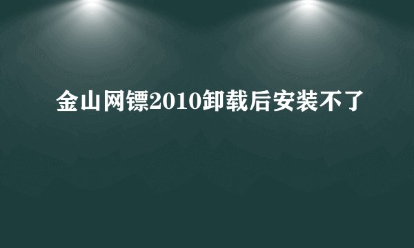 金山网镖2010卸载后安装不了