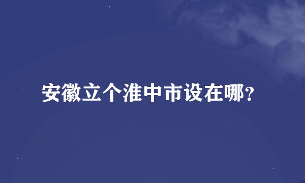安徽立个淮中市设在哪？
