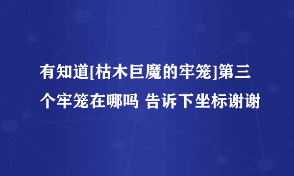 有知道[枯木巨魔的牢笼]第三个牢笼在哪吗 告诉下坐标谢谢
