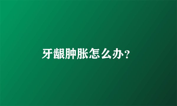 牙龈肿胀怎么办？