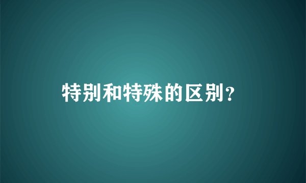 特别和特殊的区别？