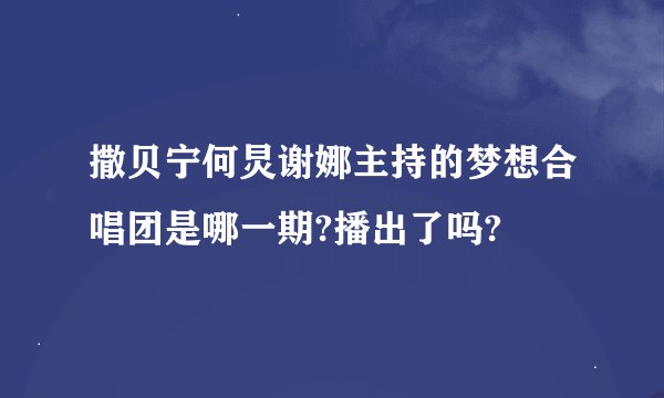 撒贝宁何炅谢娜主持的梦想合唱团是哪一期?播出了吗?