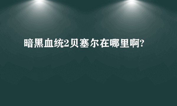 暗黑血统2贝塞尔在哪里啊?