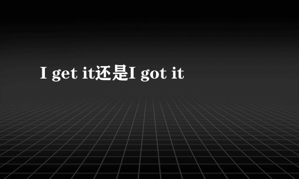 I get it还是I got it
