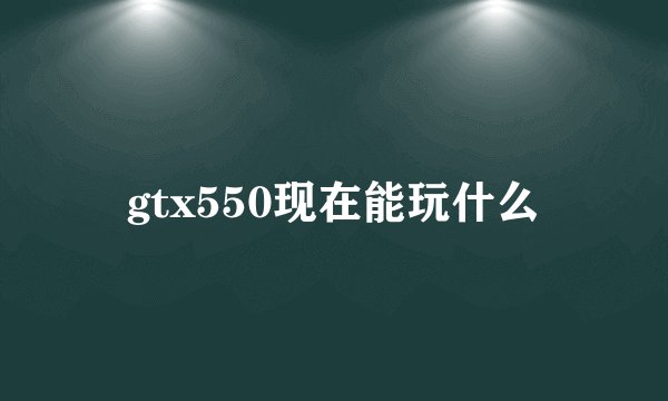 gtx550现在能玩什么