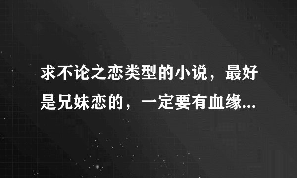 求不论之恋类型的小说,最好是兄妹恋的,一定要有血缘的哦,不要在介绍那些不知被介绍多少遍的那些了