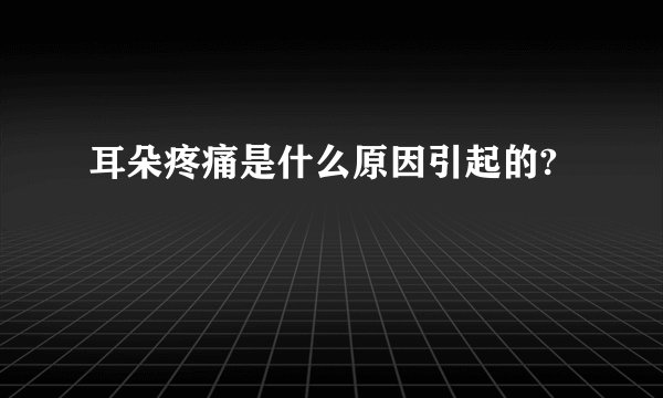 耳朵疼痛是什么原因引起的?