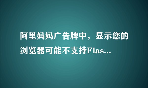 阿里妈妈广告牌中，显示您的浏览器可能不支持Flash,或者您需要升级您的Flash插件!