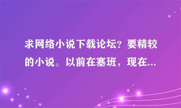 求网络小说下载论坛？要精较的小说。以前在塞班，现在塞班不能下了
