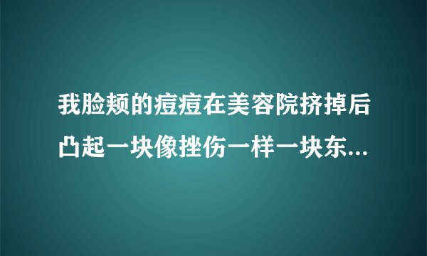 我脸颊的痘痘在美容院挤掉后凸起一块像挫伤一样一块东西，怎么回事？