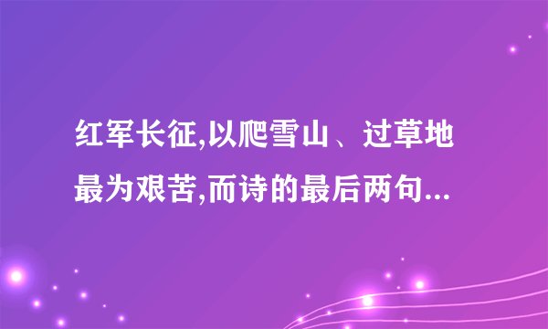 红军长征,以爬雪山、过草地最为艰苦,而诗的最后两句却是“更喜岷山千里雪,三军过