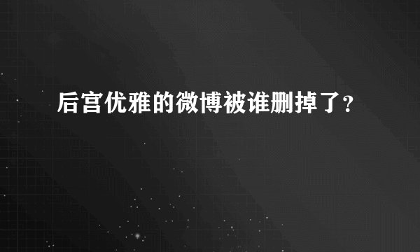 后宫优雅的微博被谁删掉了？
