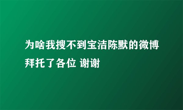 为啥我搜不到宝洁陈默的微博拜托了各位 谢谢