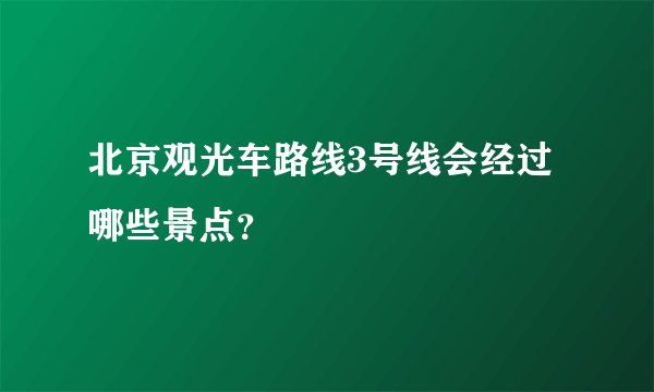 北京观光车路线3号线会经过哪些景点？