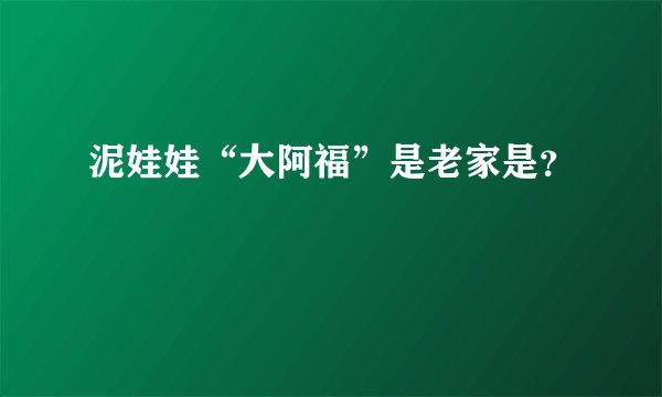 泥娃娃“大阿福”是老家是？