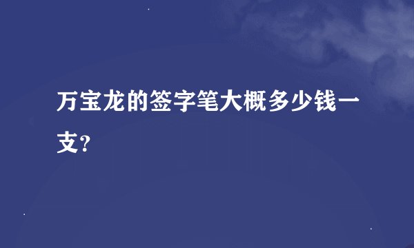 万宝龙的签字笔大概多少钱一支？