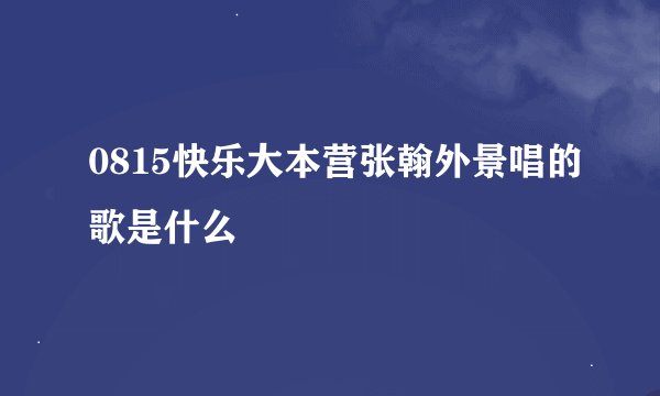 0815快乐大本营张翰外景唱的歌是什么